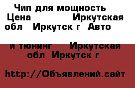 Чип для мощность  › Цена ­ 15 000 - Иркутская обл., Иркутск г. Авто » GT и тюнинг   . Иркутская обл.,Иркутск г.